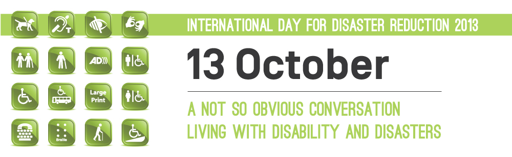 13 October 2013 - International Day for Disaster Reduction - A not so obvious conversation on disability and disasters
